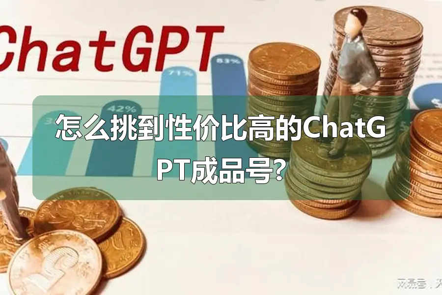怎么挑到性价比高的ChatGPT成品号?